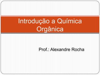Prof.: Alexandre Rocha
Introdução a Química
Orgânica
 