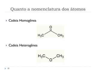 Quanto a nomenclatura dos átomos
10
 Cadeia Homogênea
 Cadeia Heterogênea
 
