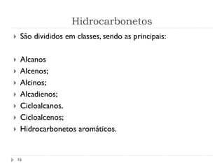 Hidrocarbonetos
16
 São divididos em classes, sendo as principais:
 Alcanos
 Alcenos;
 Alcinos;
 Alcadienos;
 Cicloalcanos,
 Cicloalcenos;
 Hidrocarbonetos aromáticos.
 
