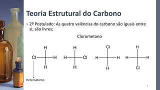 Teoria Estrutural do Carbono
› 2º Postulado: As quatro valências do carbono são iguais entre
si, são livres;
Clorometano
Heteroátomo
Cl
H
H
H Cl
H
H
H
Cl
H
H
H
Cl
H
H
H
7
 