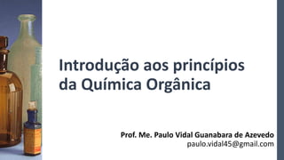 Introdução aos princípios
da Química Orgânica
Prof. Me. Paulo Vidal Guanabara de Azevedo
paulo.vidal45@gmail.com
 