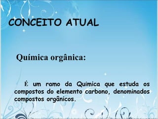 CONCEITO ATUAL
Química orgânica:
É um ramo da Química que estuda os
compostos do elemento carbono, denominados
compostos orgânicos.
 