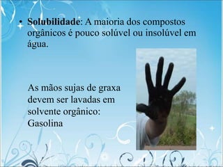 • Solubilidade: A maioria dos compostos
orgânicos é pouco solúvel ou insolúvel em
água.
As mãos sujas de graxa
devem ser lavadas em
solvente orgânico:
Gasolina
 