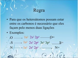 Regra
• Para que os heteroátomos possam estar
entre os carbonos é necessário que eles
façam pelo menos duas ligações
• Exemplos:
•
•
•
8O
32S
7N
1s2 2s2 2p4 O=
1s2
1s2
2s2 2p6 3s2 3p4 S=
2s2 2p3 N=
|
 