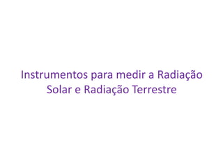 Instrumentos para medir a Radiação
     Solar e Radiação Terrestre
 