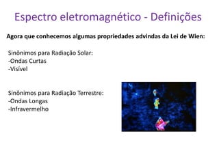 Espectro eletromagnético - Definições
Agora que conhecemos algumas propriedades advindas da Lei de Wien:

Sinônimos para Radiação Solar:
-Ondas Curtas
-Visível


Sinônimos para Radiação Terrestre:
-Ondas Longas
-Infravermelho
 