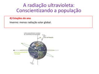 A radiação ultravioleta:
      Conscientizando a população
4) Estações do ano
Inverno: menos radiação solar global.
 