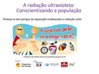 A radiação ultravioleta:
          Conscientizando a população
Proteja-se dos perigos da exposição inadequada a radiação solar
 