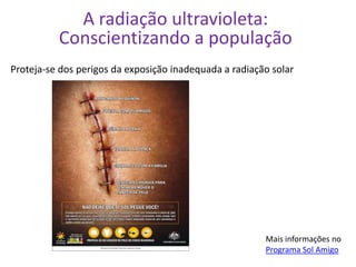 A radiação ultravioleta:
          Conscientizando a população
Proteja-se dos perigos da exposição inadequada a radiação solar




                                                        Mais informações no
                                                        Programa Sol Amigo
 