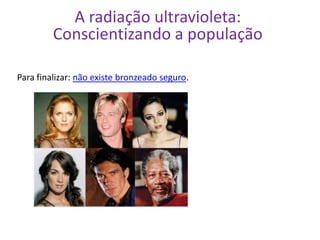 A radiação ultravioleta:
         Conscientizando a população

Para finalizar: não existe bronzeado seguro.
 
