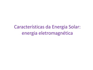 Características da Energia Solar:
   energia eletromagnética
 
