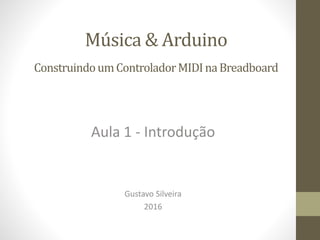 Música & Arduino
ConstruindoumControladorMIDInaBreadboard
Gustavo Silveira
2016
Aula 1 - Introdução
 