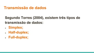 Transmissão de dados
Segundo Torres (2004), existem três tipos de
transmissão de dados:
● Simplex;
● Half-duplex;
● Full-duplex;
 