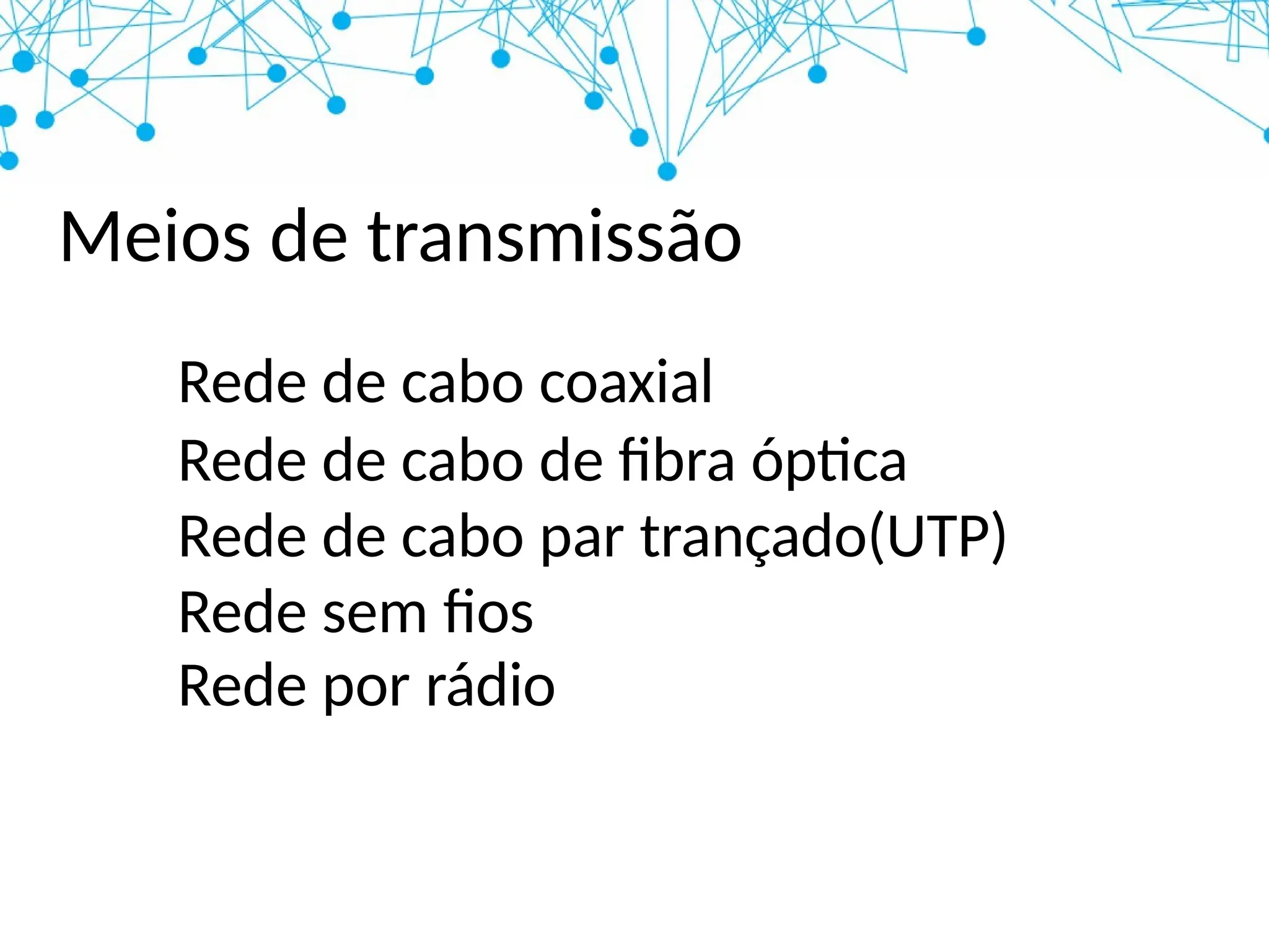 Meios de transmissão
Rede de cabo coaxial
Rede de cabo de fibra óptica
Rede de cabo par trançado(UTP)
Rede sem fios
Rede por rádio
 