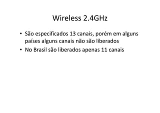 Wireless 2.4GHz
• São especificados 13 canais, porém em alguns
países alguns canais não são liberados
• No Brasil são liberados apenas 11 canais
 