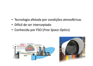 • Tecnologia afetada por condições atmosféricas
• Difícil de ser interceptado
• Conhecida por FSO (Free Space Optics)
 