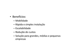 • Benefícios:
– Mobilidade
– Rápida e simples instalação
– Escalabilidade
– Redução de custos
– Solução para grandes, médias e pequenas
empresas
 