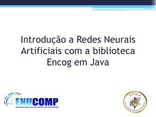 Introdução a Redes Neurais
Artificiais com a biblioteca
Encog em Java
 