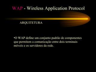 WAP - Wireless Application Protocol
ARQUITETURA
•O WAP define um conjunto padrão de componentes
que permitem a comunicação entre dois terminais
móveis e os servidores da rede.
 