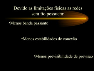 Devido as limitações físicas as redes
sem fio possuem:
•Menos banda passante
•Menos previsibilidade de previsão
•Menos estabilidades de conexão
 