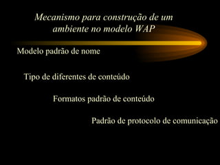 Mecanismo para construção de um
ambiente no modelo WAP
Modelo padrão de nome
Tipo de diferentes de conteúdo
Formatos padrão de conteúdo
Padrão de protocolo de comunicação
 