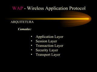 WAP - Wireless Application Protocol
ARQUITETURA
• Application Layer
• Session Layer
• Transaction Layer
• Security Layer
• Transport Layer
Camadas:
 