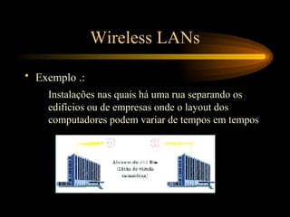 Wireless LANs
• Exemplo .:
Instalações nas quais há uma rua separando os
edifícios ou de empresas onde o layout dos
computadores podem variar de tempos em tempos
 
