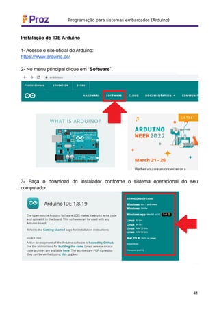Instalação do IDE Arduino
1- Acesse o site oficial do Arduino:
https://www.arduino.cc/
2- No menu principal clique em “Software”.
3- Faça o download do instalador conforme o sistema operacional do seu
computador.
41
 