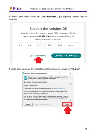 4- Nesta parte basta clicar em “Just download”, que significa “apenas faça o
download."
5- Após abrir o arquivo do instalador do IDE do Arduino, clique em “I Agree”.
42
 