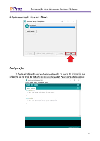 8- Após a conclusão clique em “Close”.
Configuração
1- Após a instalação, abra o Arduino clicando no ícone do programa que
encontra-se na área de trabalho do seu computador. Aparecerá a tela abaixo:
44
 