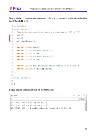 Segue abaixo o restante do programa, note que os números reais são atribuídos
nas linhas 9,10 e 11.
Segue abaixo o resultado final no monitor serial:
64
 