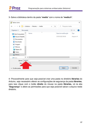 3- Salve a biblioteca dentro da pasta “media” com o nome de “media.h”.
4- Provavelmente para que seja possível criar uma pasta no diretório libraries do
Arduino, seja necessário alterar as configurações de segurança da pasta libraries,
para isso clique com o botão direito do mouse na pasta libraries, vá na aba
“Segurança” e altere as permissões para que seja possível salvar o arquivo neste
diretório.
97
 