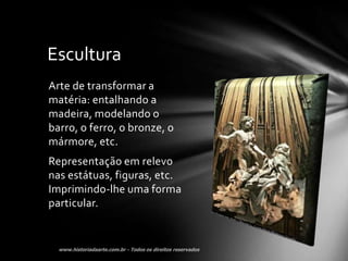Escultura
Arte de transformar a
matéria: entalhando a
madeira, modelando o
barro, o ferro, o bronze, o
mármore, etc.
Representação em relevo
nas estátuas, figuras, etc.
Imprimindo-lhe uma forma
particular.
 