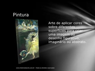 Pintura
          Arte de aplicar cores
          sobre diferentes
          superfícies para criar
          uma imagem ou
          desenho figurativo,
          imaginário ou abstrato.
 