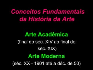 Conceitos Fundamentais
  da História da Arte

      Arte Acadêmica
  (final do séc. XIV ao final do
             séc. XIX)
       Arte Moderna
(séc. XX - 1901 até a déc. de 50)
 