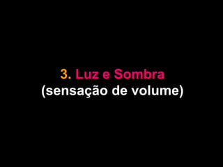 3. Luz e Sombra
(sensação de volume)
 
