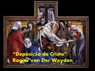 “Deposição de Cristo”
Rogier van Der Weyden
 