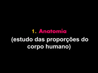 1. Anatomia
(estudo das proporções do
     corpo humano)
 