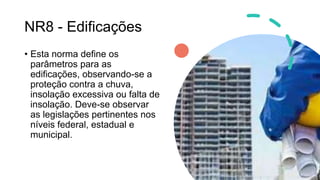 NR8 - Edificações
• Esta norma define os
parâmetros para as
edificações, observando-se a
proteção contra a chuva,
insolação excessiva ou falta de
insolação. Deve-se observar
as legislações pertinentes nos
níveis federal, estadual e
municipal.
 