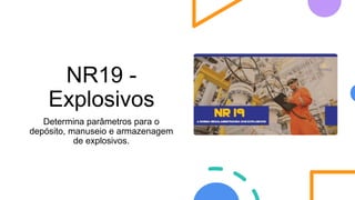 NR19 -
Explosivos
Determina parâmetros para o
depósito, manuseio e armazenagem
de explosivos.
 