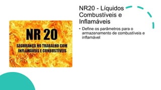 NR20 - Líquidos
Combustíveis e
Inflamáveis
• Define os parâmetros para o
armazenamento de combustíveis e
inflamável
 