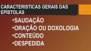 CARACTERISTICAS GERAIS DAS
EPÍSTOLAS
•SAUDAÇÃO
•ORAÇÃO OU DOXOLOGIA
•CONTEÚDO
•DESPEDIDA
 