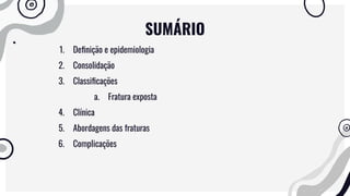 SUMÁRIO
1. Deﬁnição e epidemiologia
2. Consolidação
3. Classiﬁcações
a. Fratura exposta
4. Clínica
5. Abordagens das fraturas
6. Complicações
 