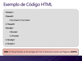 Exemplo de Código HTML
 <html>
 <head>
     <title></title>
 </head>
 <body>
     <form>
     </form>
 </body>
 </html>


OBS: O Visual Studio se Encarrega de Criar a Estrutura acima nas Páginas (ASPX)


                                                                                  7
 
