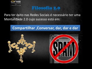 Filosofia 2.0Para ter éxito nas Redes Sociais é necessário ter uma Mentalidade 2.0 cujo sucesso está em:Compartilhar ,Conversar, dar, dar e dar