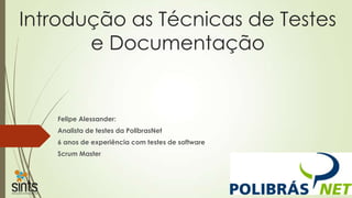 Introdução as Técnicas de Testes
e Documentação

Felipe Alessander:
Analista de testes da PolibrasNet
6 anos de experiência com testes de software
Scrum Master

 