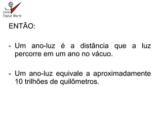 ENTÃO:
- Um ano-luz é a distância que a luz
percorre em um ano no vácuo.
- Um ano-luz equivale a aproximadamente
10 trilhões de quilômetros.
 