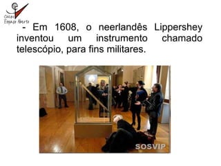 - Em 1608, o neerlandês Lippershey
inventou um instrumento chamado
telescópio, para fins militares.
 