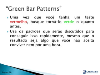 Uma vez que você tenha um teste vermelho, busque torná-lo verde o quanto antes.Use os padrões que serão discutidos para conseguir isso rapidamente, mesmo que o resultado seja algo que você não aceita conviver nem por uma hora.“Green Bar Patterns”Página 26
