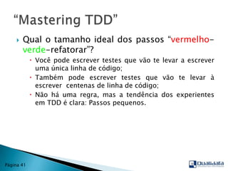 Qual o tamanho ideal dos passos “vermelho-verde-refatorar”?Você pode escrever testes que vão te levar a escrever uma única linha de código;Também pode escrever testes que vão te levar à escrever  centenas de linha de código;Não há uma regra, mas a tendência dos experientes em TDD é clara: Passos pequenos.“Mastering TDD”Página 41
